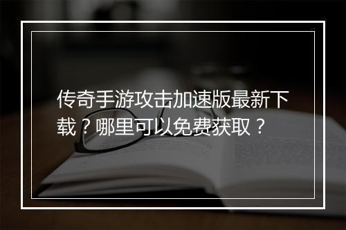传奇手游攻击加速版最新下载？哪里可以免费获取？