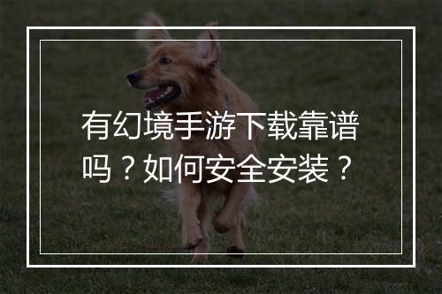 有幻境手游下载靠谱吗？如何安全安装？