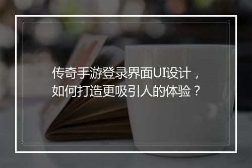 传奇手游登录界面UI设计，如何打造更吸引人的体验？