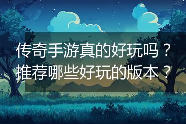 传奇手游真的好玩吗？推荐哪些好玩的版本？