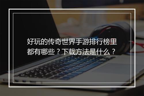 好玩的传奇世界手游排行榜里都有哪些？下载方法是什么？