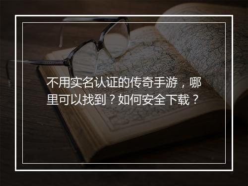 不用实名认证的传奇手游，哪里可以找到？如何安全下载？