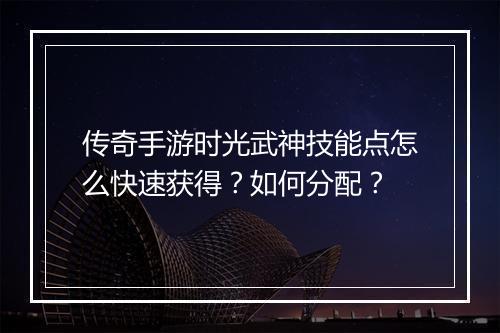 传奇手游时光武神技能点怎么快速获得？如何分配？