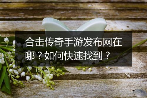 合击传奇手游发布网在哪？如何快速找到？