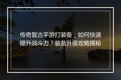 传奇复古手游打装备，如何快速提升战斗力？装备升级攻略揭秘