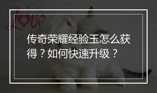 传奇荣耀经验玉怎么获得？如何快速升级？