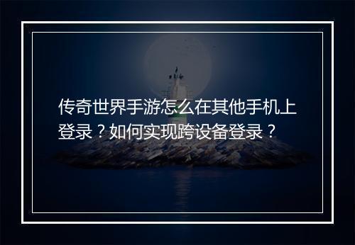 传奇世界手游怎么在其他手机上登录？如何实现跨设备登录？