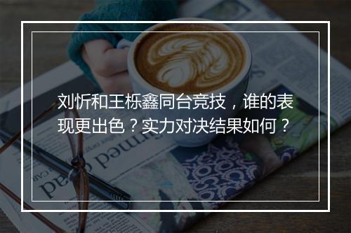刘忻和王栎鑫同台竞技，谁的表现更出色？实力对决结果如何？