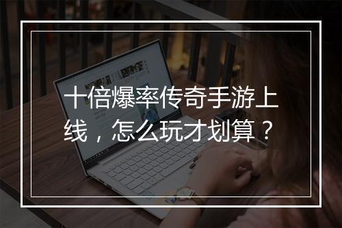 十倍爆率传奇手游上线，怎么玩才划算？