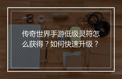传奇世界手游低级灵符怎么获得？如何快速升级？
