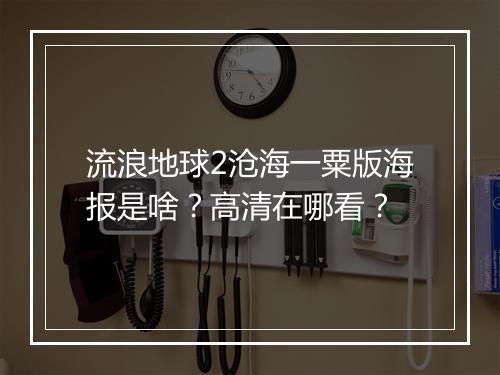 流浪地球2沧海一粟版海报是啥？高清在哪看？