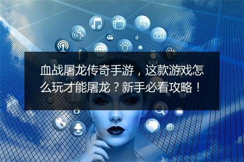 血战屠龙传奇手游，这款游戏怎么玩才能屠龙？新手必看攻略！