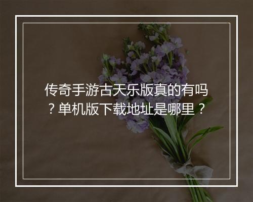 传奇手游古天乐版真的有吗？单机版下载地址是哪里？