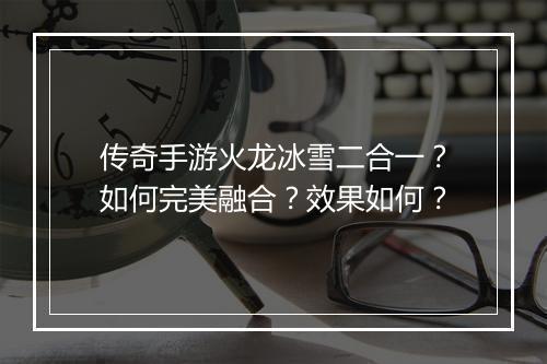 传奇手游火龙冰雪二合一?如何完美融合?效果如何?