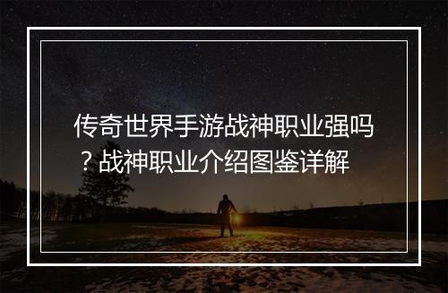 传奇世界手游战神职业强吗？战神职业介绍图鉴详解