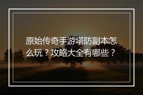 原始传奇手游塔防副本怎么玩？攻略大全有哪些？