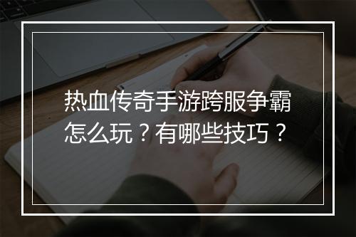 热血传奇手游跨服争霸怎么玩？有哪些技巧？