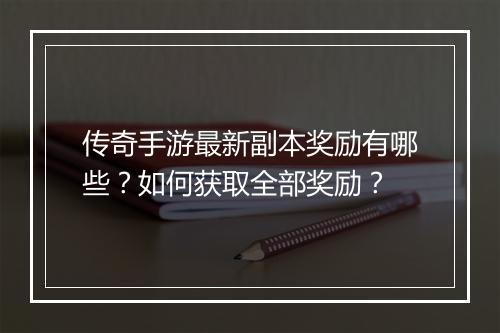 传奇手游最新副本奖励有哪些？如何获取全部奖励？