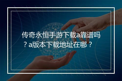 传奇永恒手游下载a靠谱吗？a版本下载地址在哪？