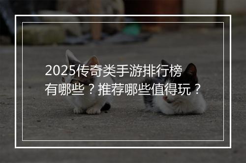2025传奇类手游排行榜有哪些？推荐哪些值得玩？