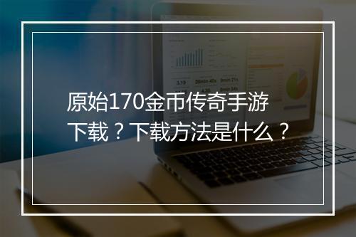 原始170金币传奇手游下载？下载方法是什么？