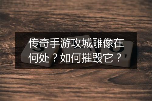 传奇手游攻城雕像在何处？如何摧毁它？