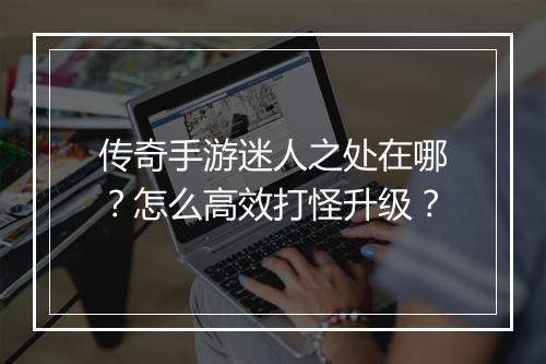 传奇手游迷人之处在哪？怎么高效打怪升级？