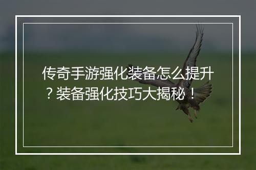 传奇手游强化装备怎么提升？装备强化技巧大揭秘！
