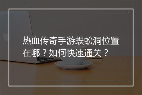 热血传奇手游蜈蚣洞位置在哪？如何快速通关？