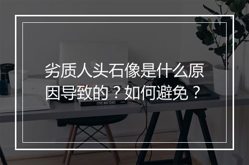 劣质人头石像是什么原因导致的？如何避免？