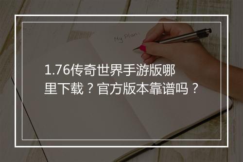 1.76传奇世界手游版哪里下载？官方版本靠谱吗？