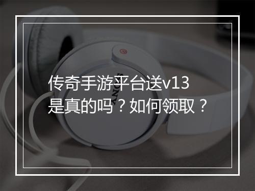 传奇手游平台送v13是真的吗？如何领取？