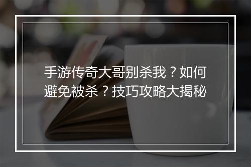 手游传奇大哥别杀我？如何避免被杀？技巧攻略大揭秘