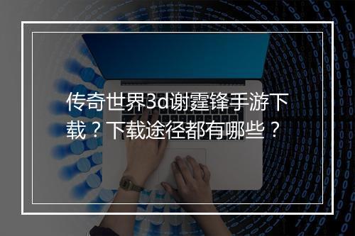 传奇世界3d谢霆锋手游下载？下载途径都有哪些？