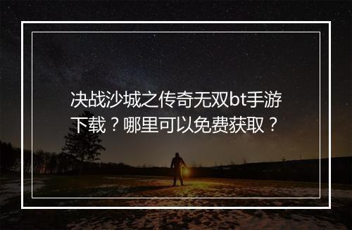 决战沙城之传奇无双bt手游下载？哪里可以免费获取？
