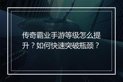 传奇霸业手游等级怎么提升？如何快速突破瓶颈？