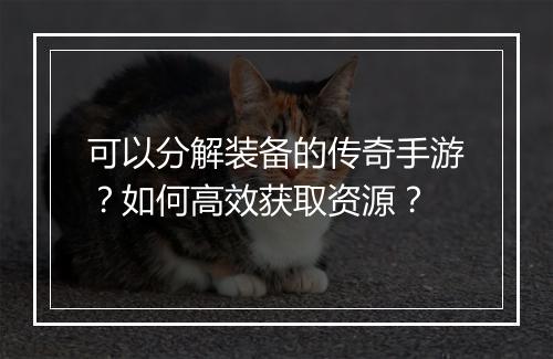 可以分解装备的传奇手游？如何高效获取资源？
