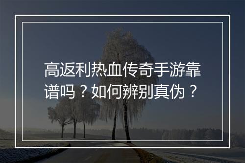 高返利热血传奇手游靠谱吗？如何辨别真伪？