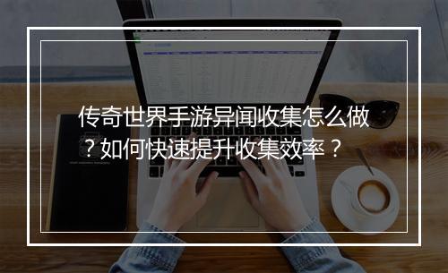 传奇世界手游异闻收集怎么做？如何快速提升收集效率？