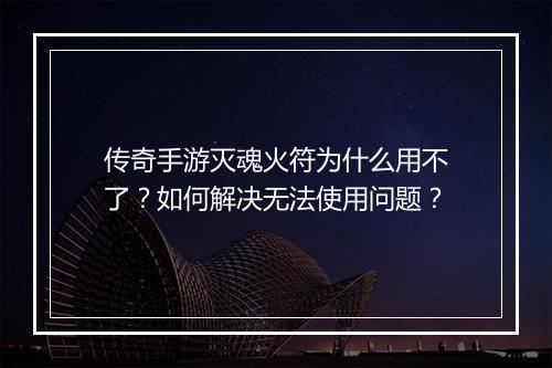 传奇手游灭魂火符为什么用不了？如何解决无法使用问题？