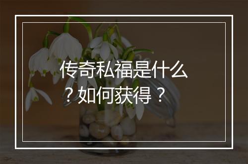 传奇私福是什么？如何获得？