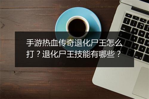 手游热血传奇退化尸王怎么打？退化尸王技能有哪些？