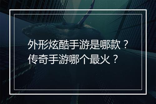 外形炫酷手游是哪款？传奇手游哪个最火？