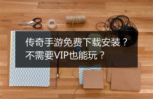 传奇手游免费下载安装？不需要VIP也能玩？
