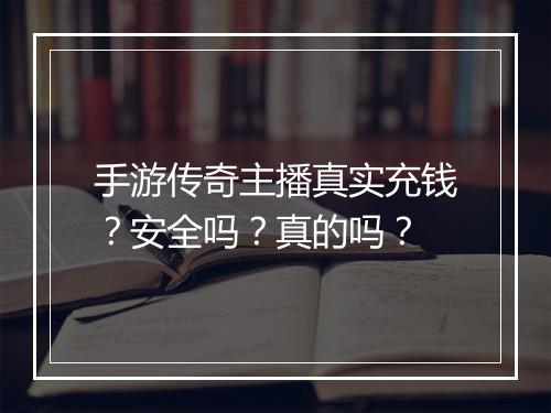 手游传奇主播真实充钱？安全吗？真的吗？