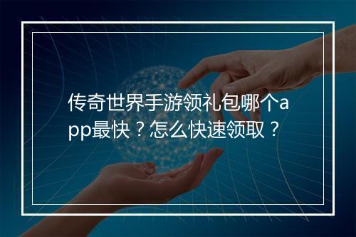 传奇世界手游领礼包哪个app最快？怎么快速领取？
