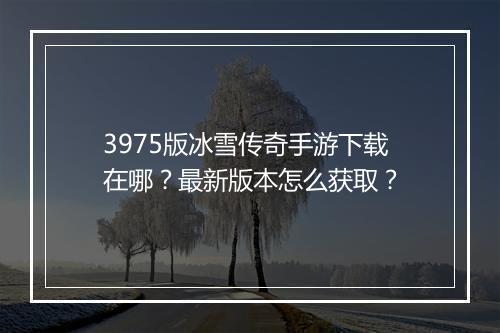 3975版冰雪传奇手游下载在哪？最新版本怎么获取？