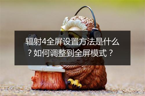 辐射4全屏设置方法是什么？如何调整到全屏模式？