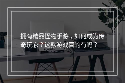拥有精品怪物手游，如何成为传奇玩家？这款游戏真的有吗？