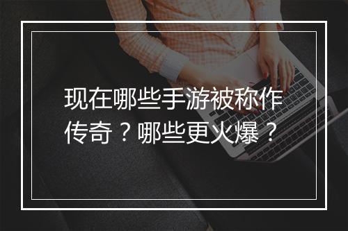 现在哪些手游被称作传奇？哪些更火爆？
